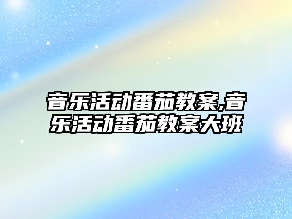 音樂活動番茄教案,音樂活動番茄教案大班