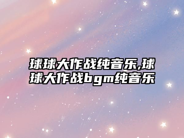 球球大作戰純音樂,球球大作戰bgm純音樂