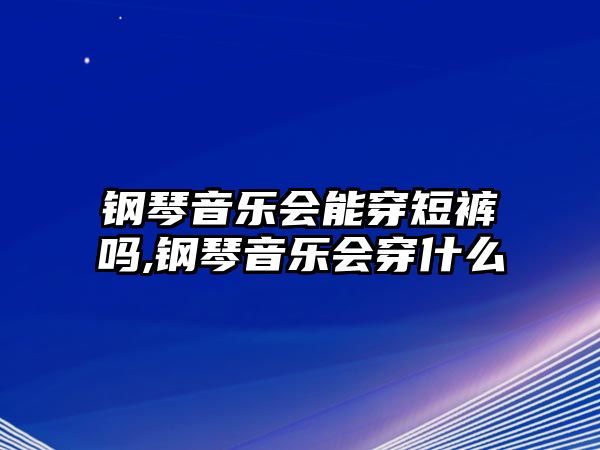 鋼琴音樂會能穿短褲嗎,鋼琴音樂會穿什么