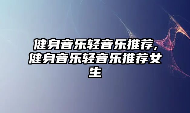 健身音樂(lè)輕音樂(lè)推薦,健身音樂(lè)輕音樂(lè)推薦女生