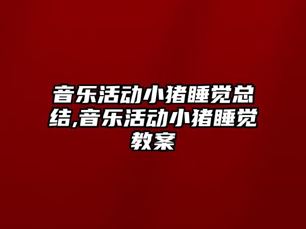 音樂活動小豬睡覺總結,音樂活動小豬睡覺教案