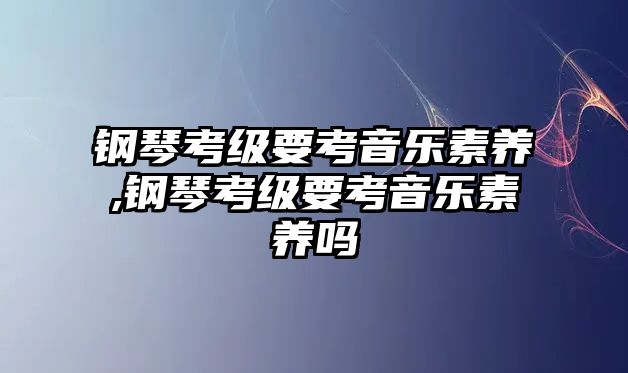 鋼琴考級(jí)要考音樂素養(yǎng),鋼琴考級(jí)要考音樂素養(yǎng)嗎