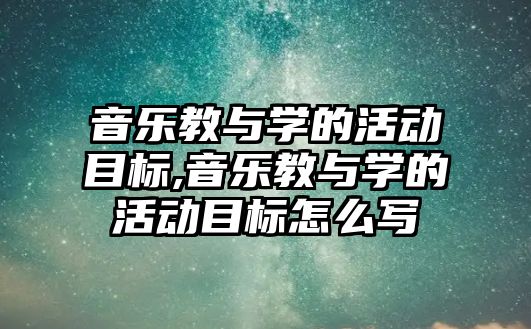 音樂教與學的活動目標,音樂教與學的活動目標怎么寫