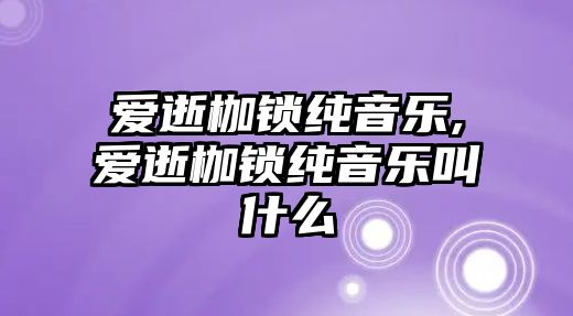 愛逝枷鎖純音樂,愛逝枷鎖純音樂叫什么