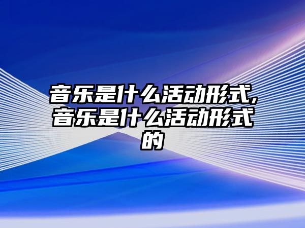 音樂是什么活動形式,音樂是什么活動形式的