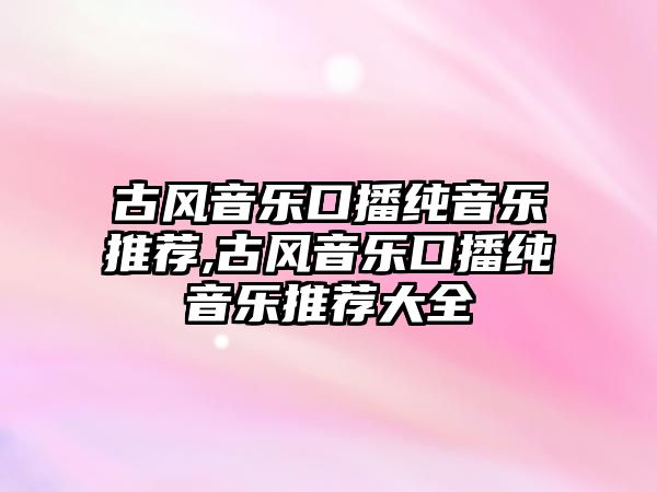 古風音樂口播純音樂推薦,古風音樂口播純音樂推薦大全