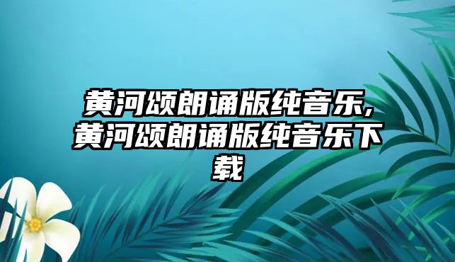 黃河頌朗誦版純音樂,黃河頌朗誦版純音樂下載