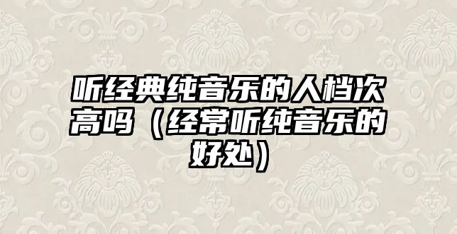 聽經(jīng)典純音樂的人檔次高嗎（經(jīng)常聽純音樂的好處）