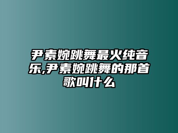 尹素婉跳舞最火純音樂,尹素婉跳舞的那首歌叫什么