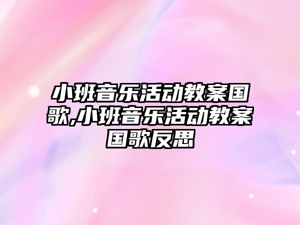 小班音樂活動教案國歌,小班音樂活動教案國歌反思