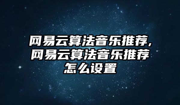 網(wǎng)易云算法音樂推薦,網(wǎng)易云算法音樂推薦怎么設(shè)置