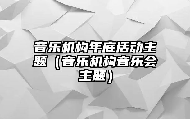 音樂機(jī)構(gòu)年底活動(dòng)主題（音樂機(jī)構(gòu)音樂會(huì)主題）