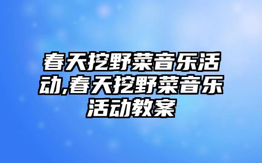 春天挖野菜音樂活動,春天挖野菜音樂活動教案