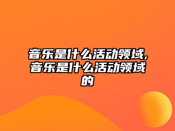 音樂是什么活動領域,音樂是什么活動領域的