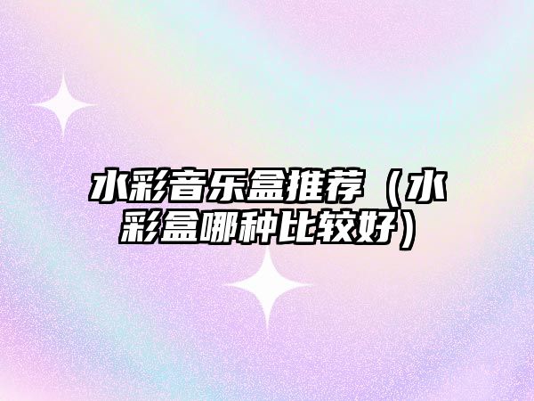 水彩音樂盒推薦（水彩盒哪種比較好）