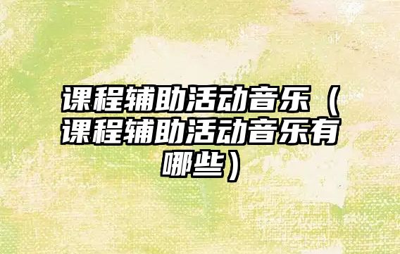 課程輔助活動音樂（課程輔助活動音樂有哪些）