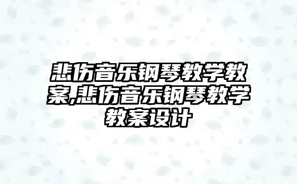 悲傷音樂鋼琴教學(xué)教案,悲傷音樂鋼琴教學(xué)教案設(shè)計