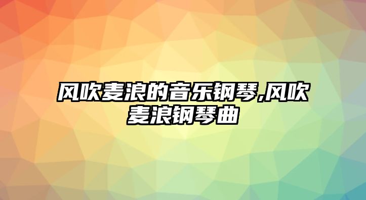 風吹麥浪的音樂鋼琴,風吹麥浪鋼琴曲