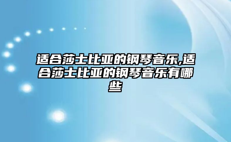 適合莎士比亞的鋼琴音樂,適合莎士比亞的鋼琴音樂有哪些