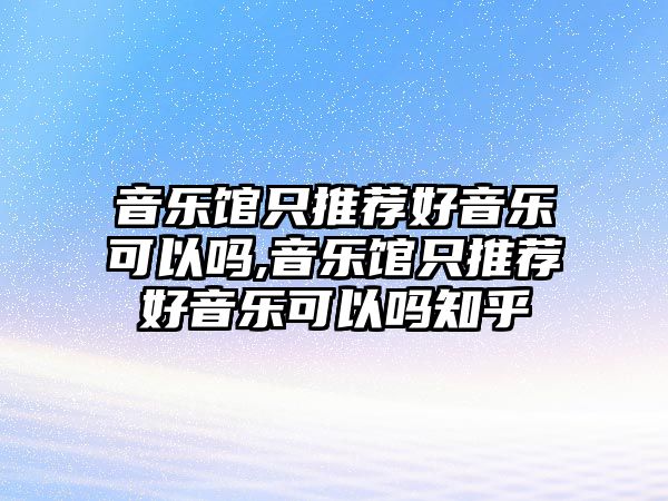 音樂館只推薦好音樂可以嗎,音樂館只推薦好音樂可以嗎知乎