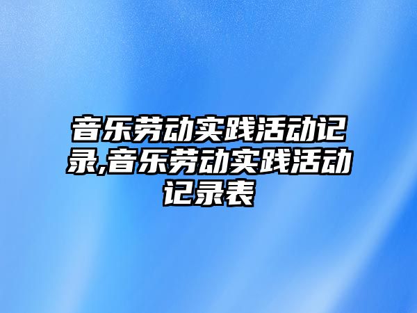 音樂勞動實踐活動記錄,音樂勞動實踐活動記錄表