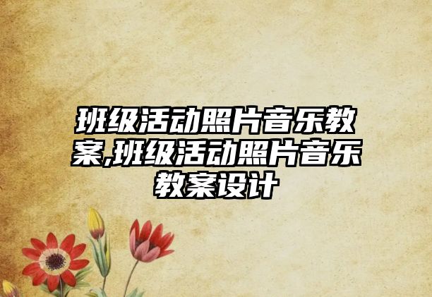 班級活動照片音樂教案,班級活動照片音樂教案設計