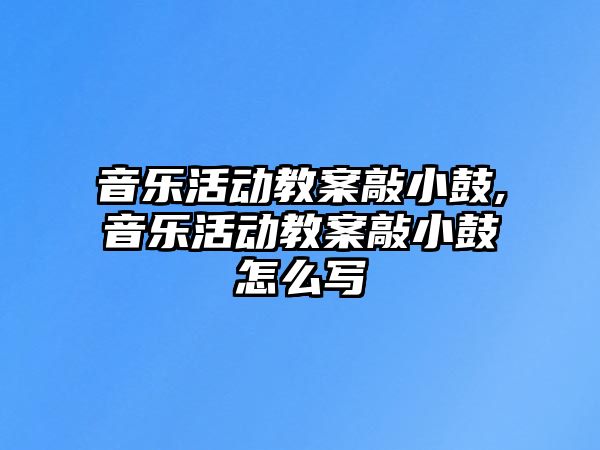 音樂活動教案敲小鼓,音樂活動教案敲小鼓怎么寫