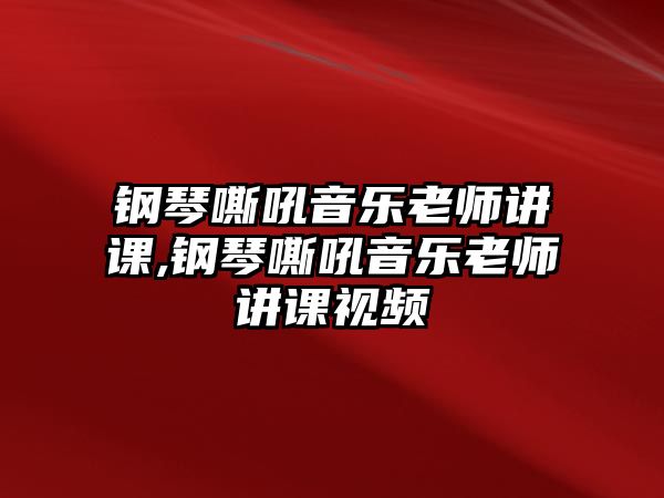 鋼琴嘶吼音樂老師講課,鋼琴嘶吼音樂老師講課視頻