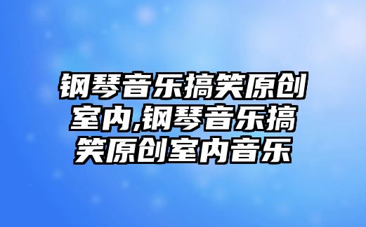 鋼琴音樂搞笑原創室內,鋼琴音樂搞笑原創室內音樂