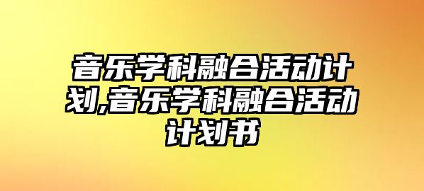 音樂學科融合活動計劃,音樂學科融合活動計劃書