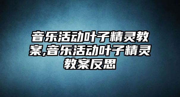 音樂活動葉子精靈教案,音樂活動葉子精靈教案反思