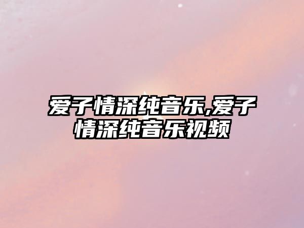 愛子情深純音樂,愛子情深純音樂視頻