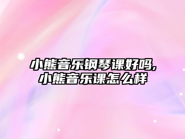 小熊音樂鋼琴課好嗎,小熊音樂課怎么樣