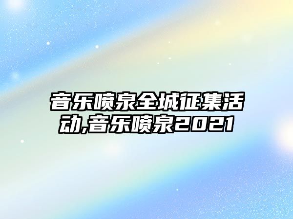 音樂噴泉全城征集活動(dòng),音樂噴泉2021