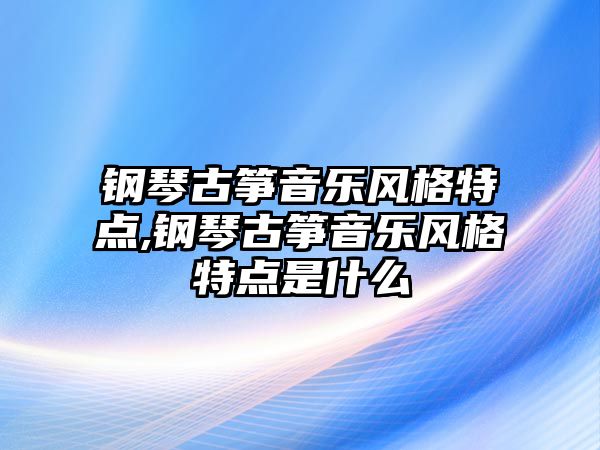 鋼琴古箏音樂風格特點,鋼琴古箏音樂風格特點是什么