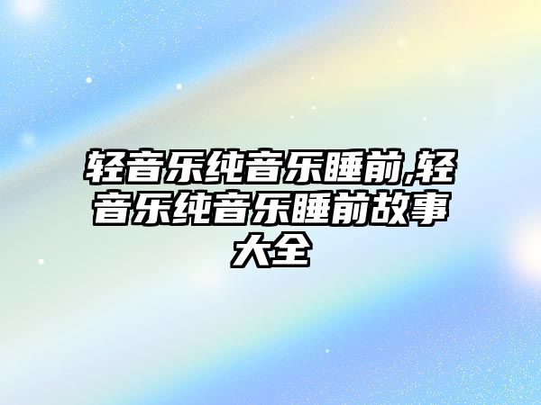 輕音樂純音樂睡前,輕音樂純音樂睡前故事大全