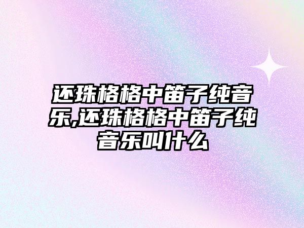 還珠格格中笛子純音樂(lè),還珠格格中笛子純音樂(lè)叫什么