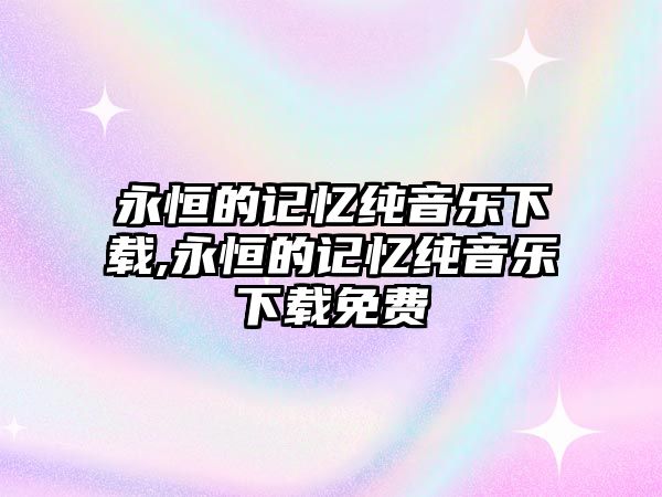 永恒的記憶純音樂下載,永恒的記憶純音樂下載免費