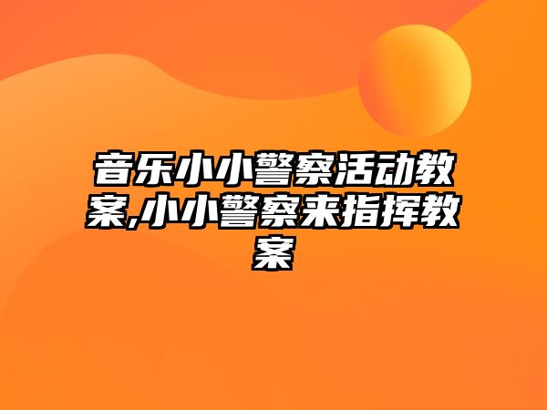 音樂小小警察活動教案,小小警察來指揮教案