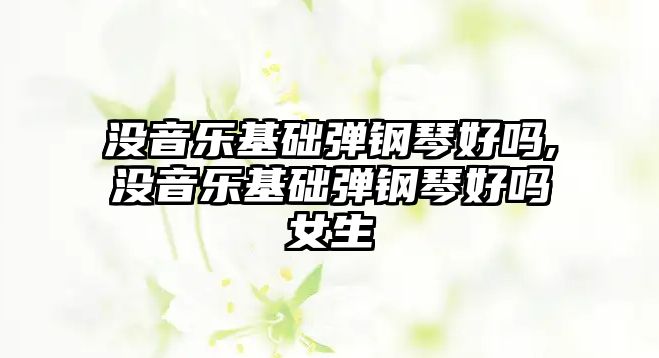 沒音樂基礎彈鋼琴好嗎,沒音樂基礎彈鋼琴好嗎女生