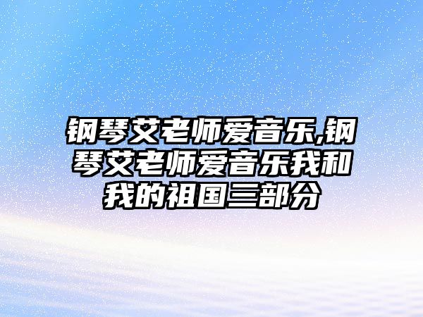 鋼琴艾老師愛音樂,鋼琴艾老師愛音樂我和我的祖國三部分