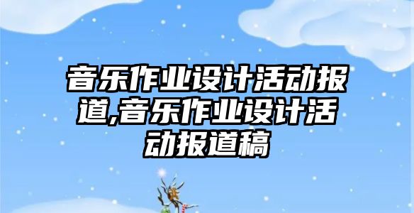 音樂作業設計活動報道,音樂作業設計活動報道稿