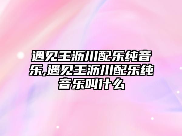 遇見王瀝川配樂純音樂,遇見王瀝川配樂純音樂叫什么