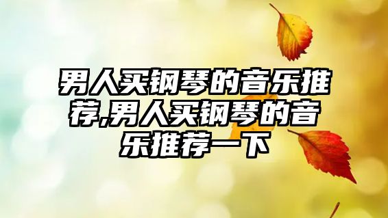 男人買(mǎi)鋼琴的音樂(lè)推薦,男人買(mǎi)鋼琴的音樂(lè)推薦一下