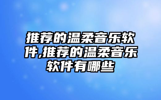 推薦的溫柔音樂軟件,推薦的溫柔音樂軟件有哪些