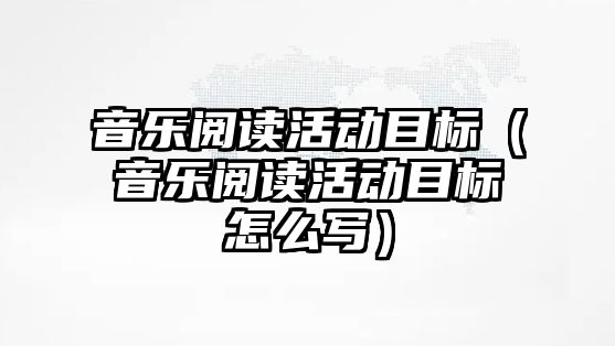 音樂閱讀活動目標（音樂閱讀活動目標怎么寫）