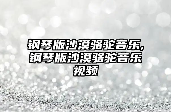 鋼琴版沙漠駱駝音樂,鋼琴版沙漠駱駝音樂視頻