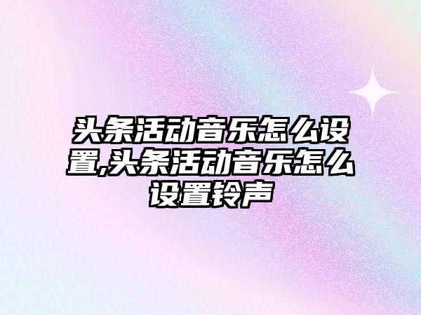 頭條活動音樂怎么設置,頭條活動音樂怎么設置鈴聲