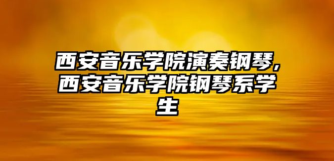 西安音樂學院演奏鋼琴,西安音樂學院鋼琴系學生