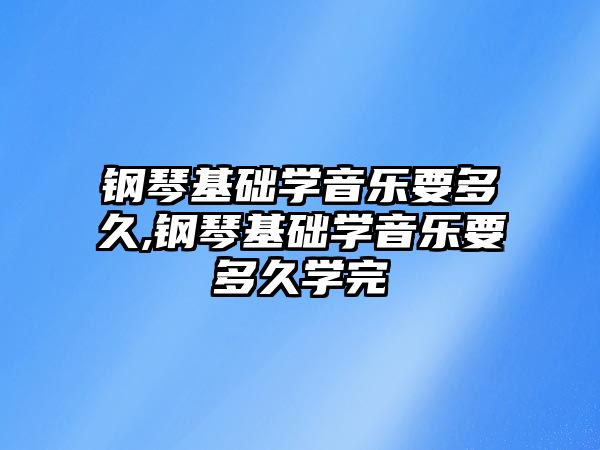 鋼琴基礎學音樂要多久,鋼琴基礎學音樂要多久學完